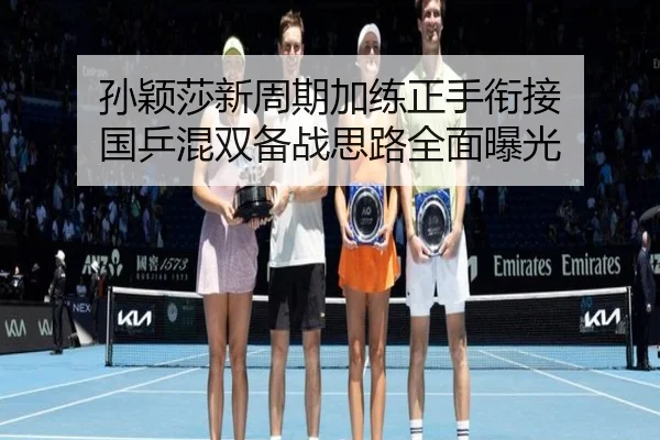 孙颖莎新周期加练正手衔接 国乒混双备战思路全面曝光