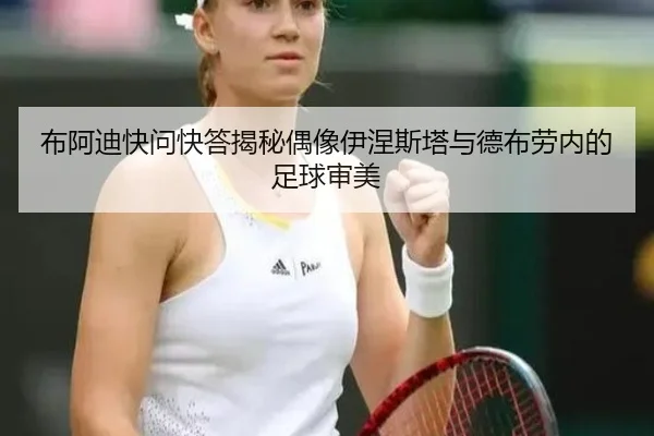 布阿迪快问快答揭秘偶像伊涅斯塔与德布劳内的足球审美