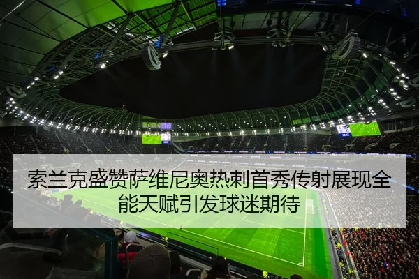 索兰克盛赞萨维尼奥热刺首秀传射展现全能天赋引发球迷期待